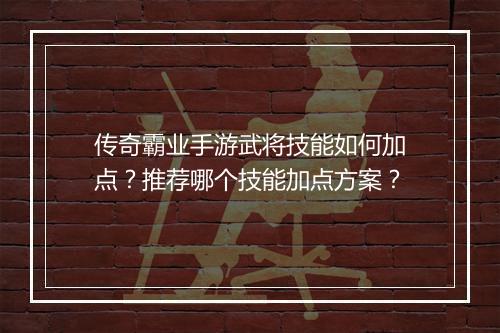 传奇霸业手游武将技能如何加点？推荐哪个技能加点方案？