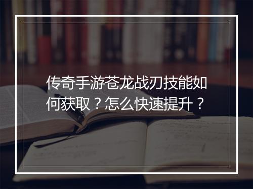 传奇手游苍龙战刃技能如何获取？怎么快速提升？
