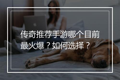 传奇推荐手游哪个目前最火爆？如何选择？