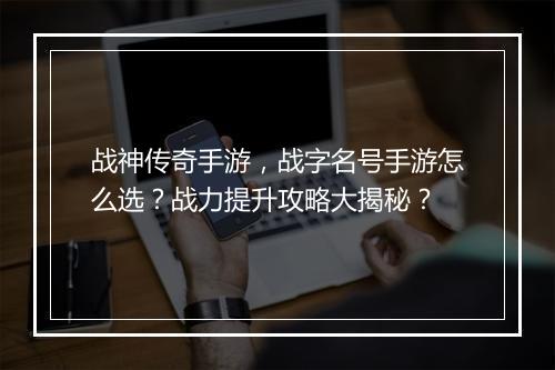 战神传奇手游，战字名号手游怎么选？战力提升攻略大揭秘？