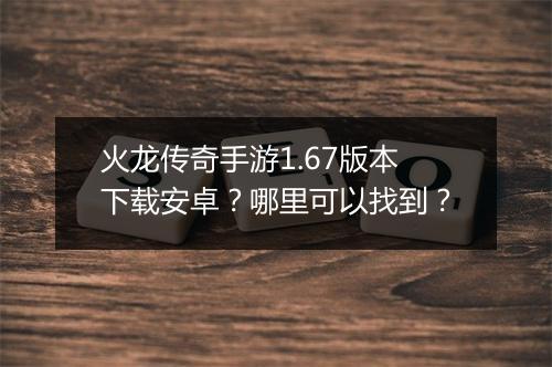 火龙传奇手游1.67版本下载安卓？哪里可以找到？
