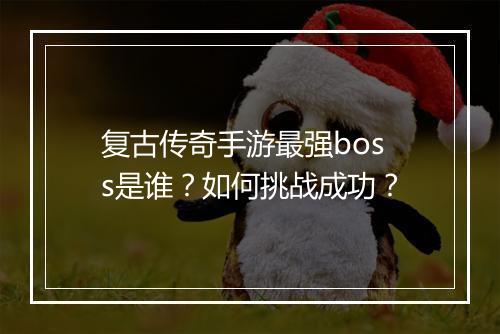 复古传奇手游最强boss是谁？如何挑战成功？