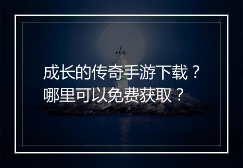 成长的传奇手游下载？哪里可以免费获取？