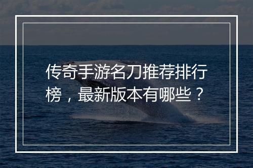 传奇手游名刀推荐排行榜，最新版本有哪些？