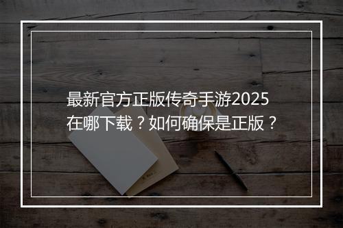 最新官方正版传奇手游2025在哪下载？如何确保是正版？