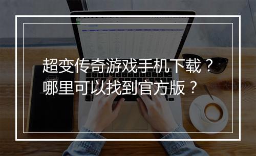 超变传奇游戏手机下载？哪里可以找到官方版？