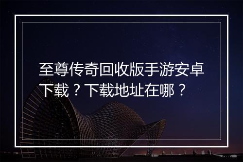 至尊传奇回收版手游安卓下载？下载地址在哪？