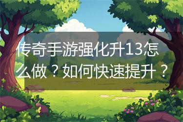 传奇手游强化升13怎么做？如何快速提升？