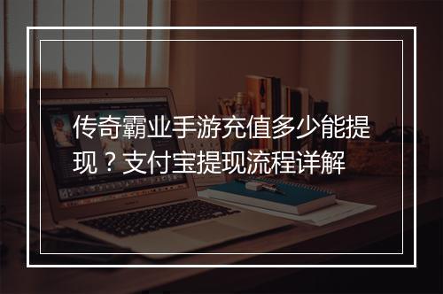 传奇霸业手游充值多少能提现？支付宝提现流程详解