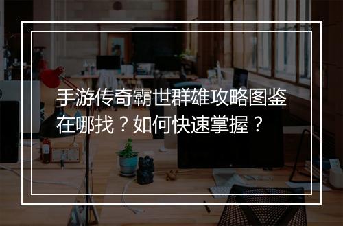 手游传奇霸世群雄攻略图鉴在哪找？如何快速掌握？