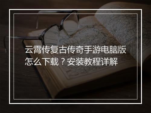 云霄传复古传奇手游电脑版怎么下载？安装教程详解