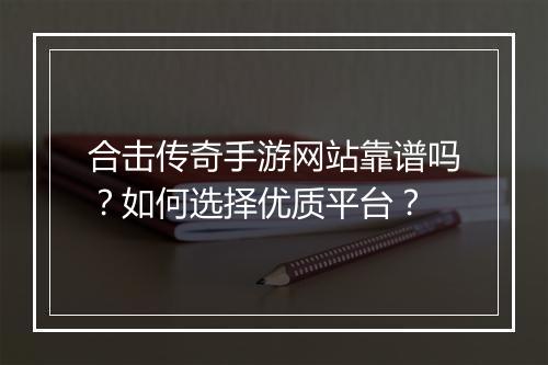 合击传奇手游网站靠谱吗？如何选择优质平台？