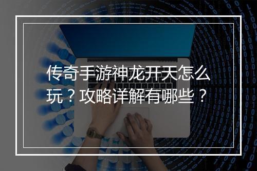 传奇手游神龙开天怎么玩？攻略详解有哪些？