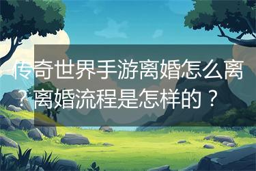 传奇世界手游离婚怎么离？离婚流程是怎样的？