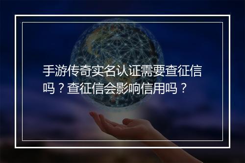 手游传奇实名认证需要查征信吗？查征信会影响信用吗？