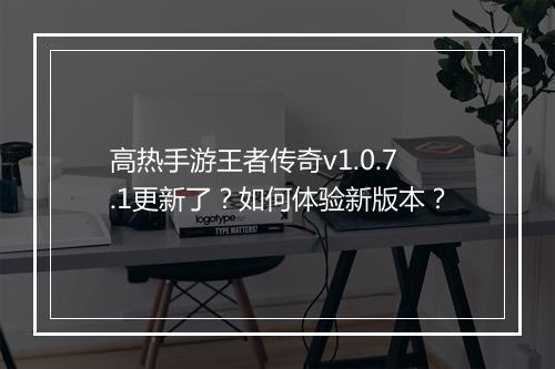 高热手游王者传奇v1.0.7.1更新了？如何体验新版本？