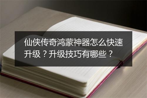 仙侠传奇鸿蒙神器怎么快速升级？升级技巧有哪些？