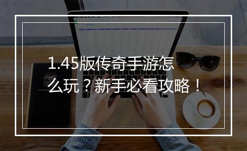 1.45版传奇手游怎么玩？新手必看攻略！