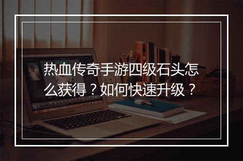 热血传奇手游四级石头怎么获得？如何快速升级？