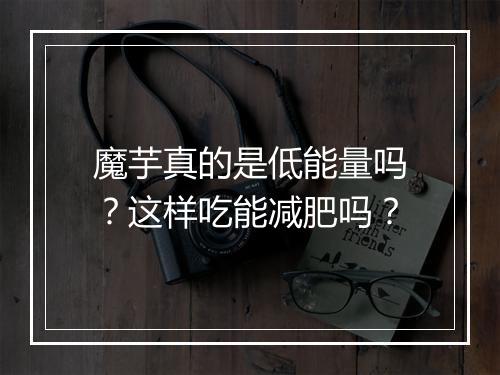 魔芋真的是低能量吗？这样吃能减肥吗？