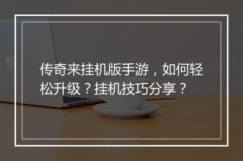 传奇来挂机版手游，如何轻松升级？挂机技巧分享？