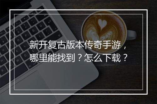 新开复古版本传奇手游，哪里能找到？怎么下载？