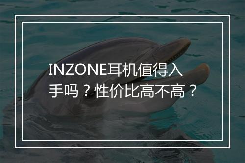 INZONE耳机值得入手吗？性价比高不高？