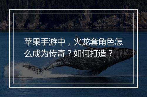 苹果手游中，火龙套角色怎么成为传奇？如何打造？