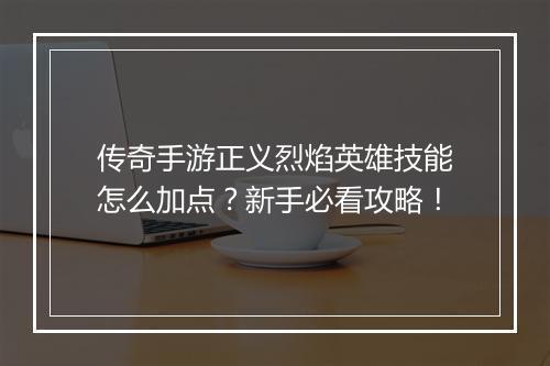传奇手游正义烈焰英雄技能怎么加点？新手必看攻略！
