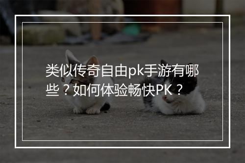 类似传奇自由pk手游有哪些？如何体验畅快PK？