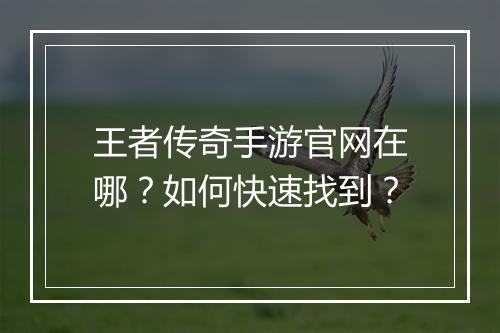 王者传奇手游官网在哪？如何快速找到？
