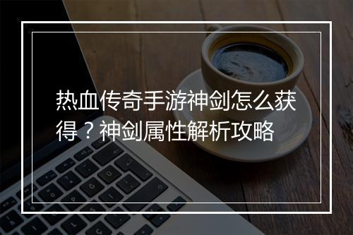 热血传奇手游神剑怎么获得？神剑属性解析攻略