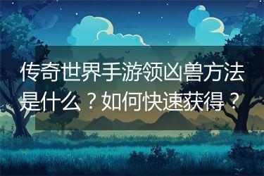 传奇世界手游领凶兽方法是什么？如何快速获得？
