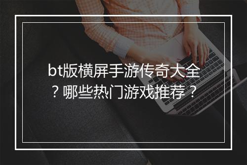 bt版横屏手游传奇大全？哪些热门游戏推荐？