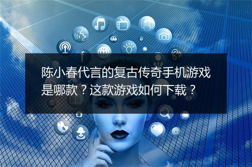陈小春代言的复古传奇手机游戏是哪款？这款游戏如何下载？
