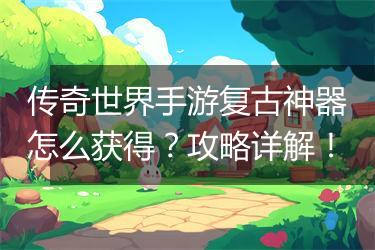 传奇世界手游复古神器怎么获得？攻略详解！