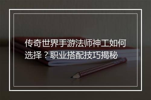 传奇世界手游法师神工如何选择？职业搭配技巧揭秘