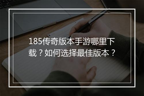 185传奇版本手游哪里下载？如何选择最佳版本？