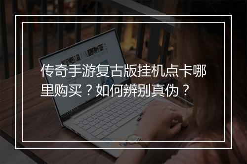 传奇手游复古版挂机点卡哪里购买？如何辨别真伪？