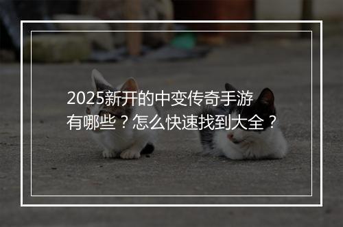 2025新开的中变传奇手游有哪些？怎么快速找到大全？