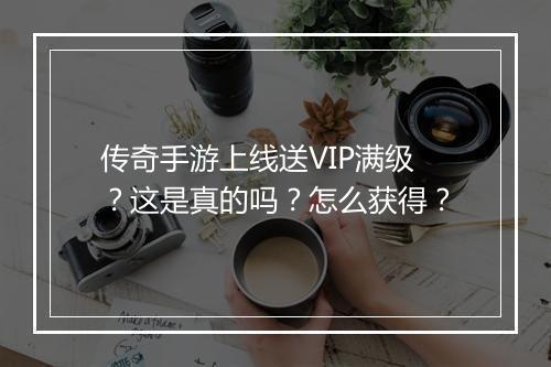传奇手游上线送VIP满级？这是真的吗？怎么获得？