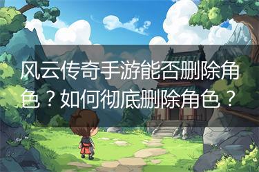 风云传奇手游能否删除角色？如何彻底删除角色？