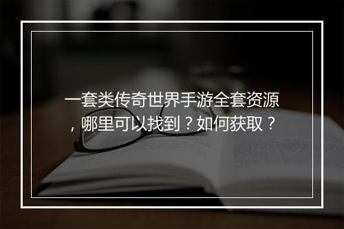 一套类传奇世界手游全套资源，哪里可以找到？如何获取？