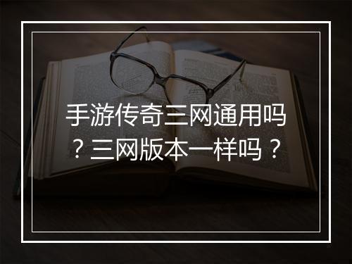 手游传奇三网通用吗？三网版本一样吗？