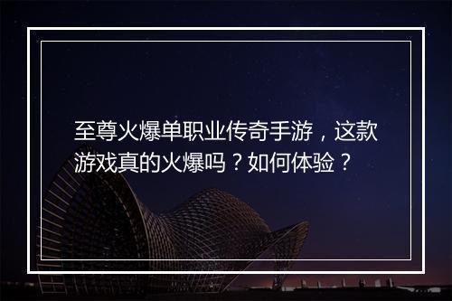 至尊火爆单职业传奇手游，这款游戏真的火爆吗？如何体验？