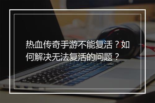 热血传奇手游不能复活？如何解决无法复活的问题？