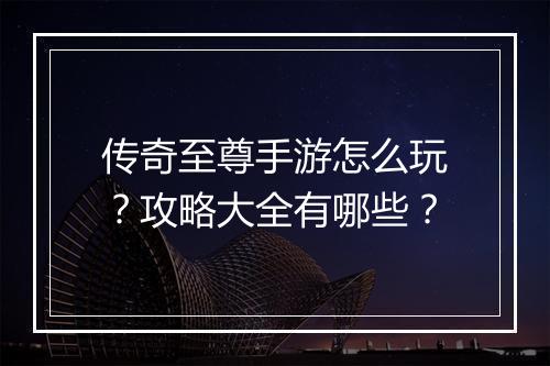 传奇至尊手游怎么玩？攻略大全有哪些？