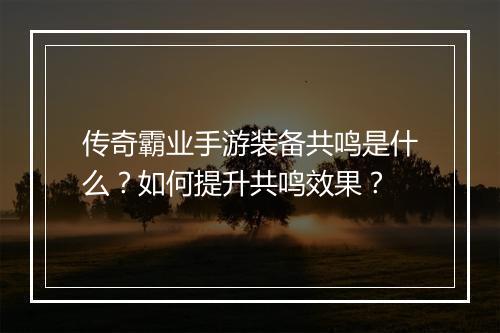 传奇霸业手游装备共鸣是什么？如何提升共鸣效果？