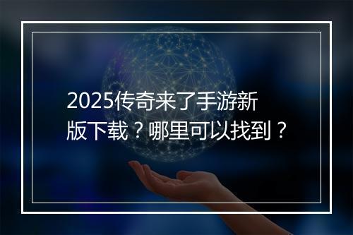 2025传奇来了手游新版下载？哪里可以找到？