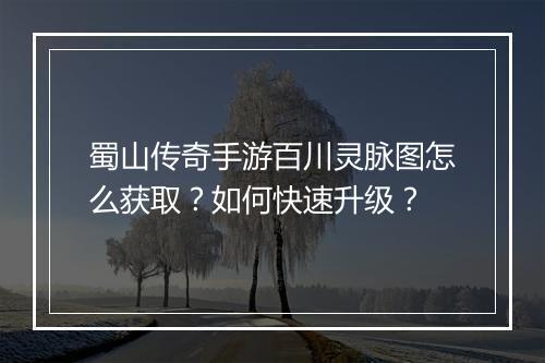 蜀山传奇手游百川灵脉图怎么获取？如何快速升级？